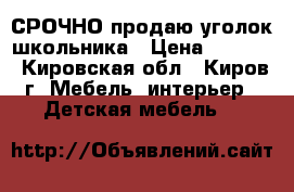 СРОЧНО продаю уголок школьника › Цена ­ 3 000 - Кировская обл., Киров г. Мебель, интерьер » Детская мебель   